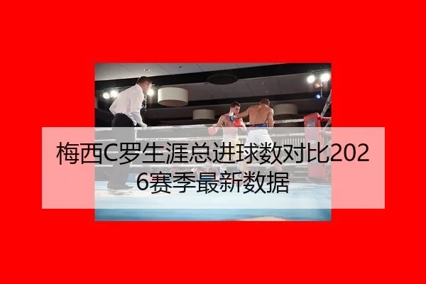 梅西C罗生涯总进球数对比2026赛季最新数据（hth）
